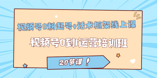 视频号·0粉起号+话术框架线上课:视频号0到1运营培训班(20节课)-靠谱项目库
