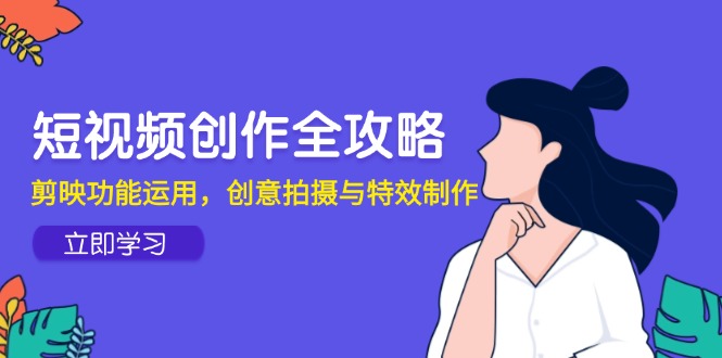 （14883期）短视频创作全攻略，剪映功能运用，创意拍摄与特效制作-靠谱项目库