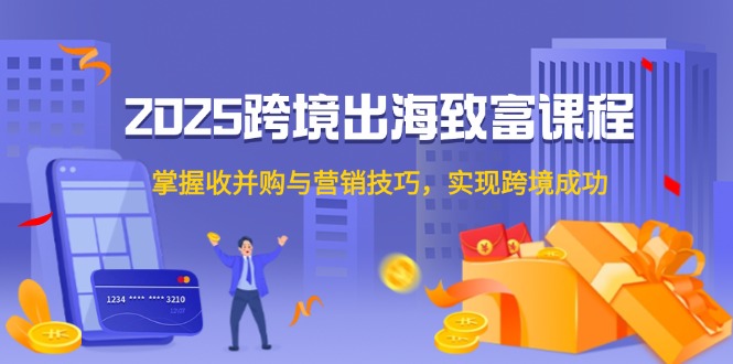 （14898期）2025跨境出海致富课程，掌握收并购与营销技巧，实现跨境成功-靠谱项目库