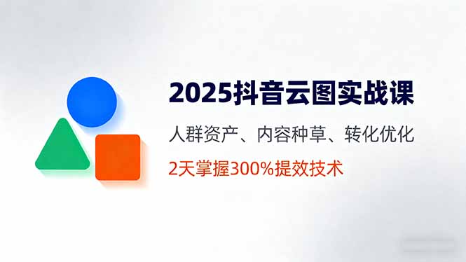 （16063期）2025抖音云图实战课，人群资产、内容种草、转化优化，2天掌握300%提效技术-靠谱项目库