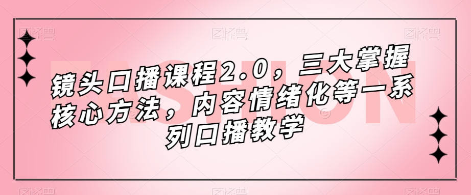 镜头-口播课程2.0，三大掌握核心方法，内容情绪化等一系列口播教学-靠谱项目库