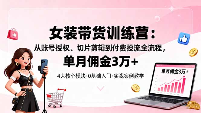 （16270期）女装带货特训营：从账号授权、切片剪辑到付费投流全流程，单月佣金3万+-靠谱项目库