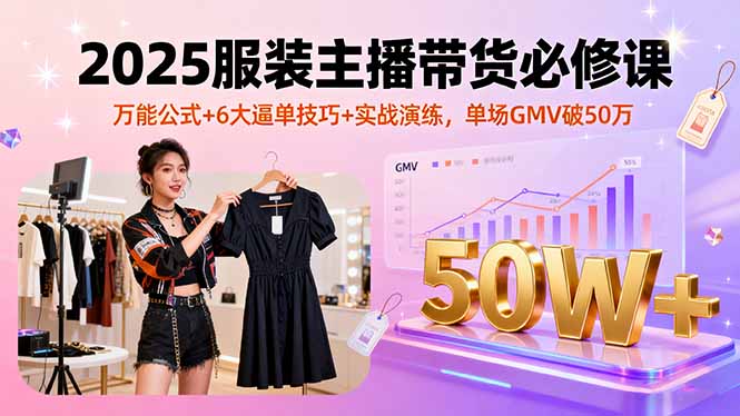 （16001期）2025服装主播带货必修课，万能公式+6大逼单技巧+实战演练，单场GMV破50万-靠谱项目库