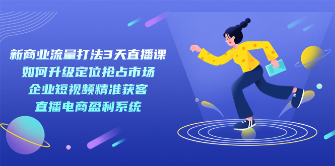 新商业-流量打法3天直播课：定位抢占市场 企业短视频获客 直播电商盈利系统-靠谱项目库