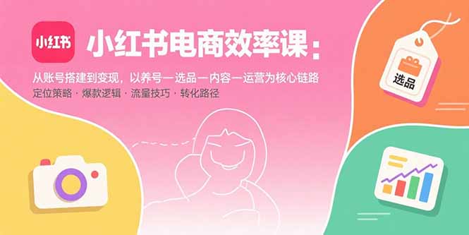 （15838期）小红书电商效率课：从账号搭建到变现，以养号-选品-内容-运营为核心链路-靠谱项目库