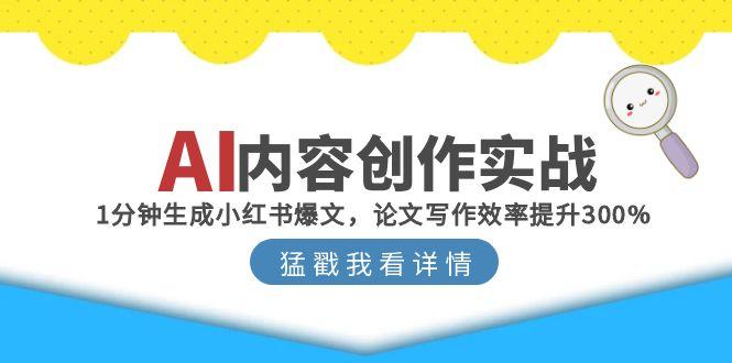 （15041期）AI内容创作实战：1分钟生成小红书爆文，论文写作效率提升300%-靠谱项目库