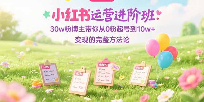 （15318期）小红书运营进阶班：30w粉博主带你从0粉起号到10w+变现的完整方法论-靠谱项目库