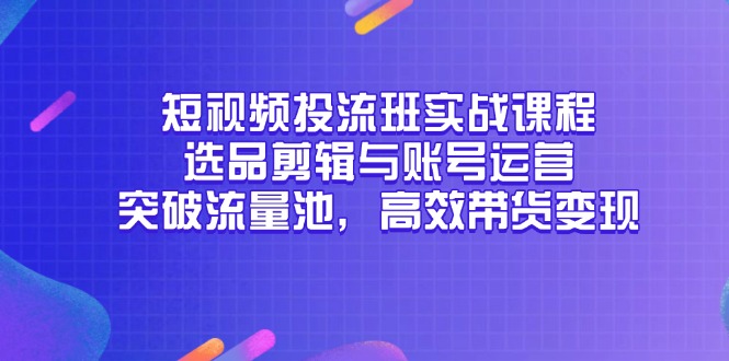 （14868期）短视频投流班实战课程，选品剪辑与账号运营，突破流量池，高效带货变现-靠谱项目库