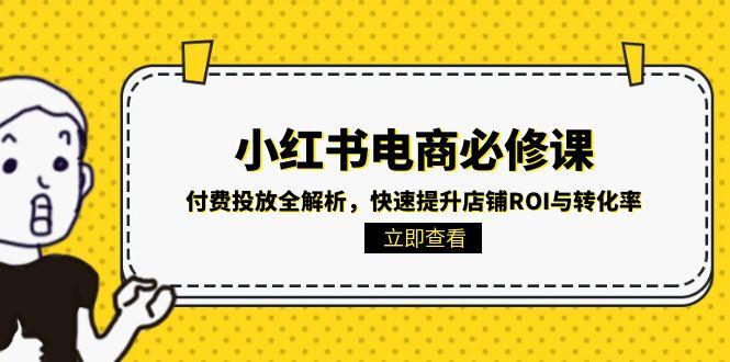 （15040期）小红书电商必修课：付费投放全解析，快速提升店铺ROI与转化率-靠谱项目库