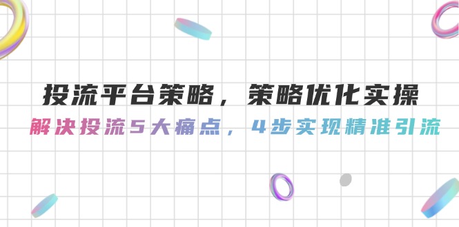 （14862期）投流平台策略，策略优化实操，解决投流5大痛点，4步实现精准引流-靠谱项目库