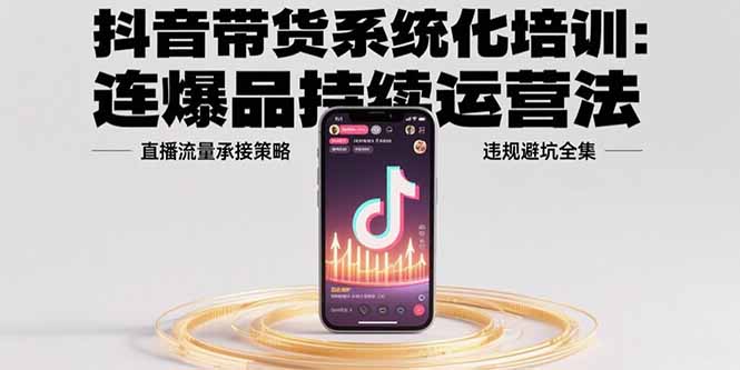 （15568期）抖音带货系统化培训：连爆品持续运营法，直播流量承接策略，违规避坑全集-靠谱项目库