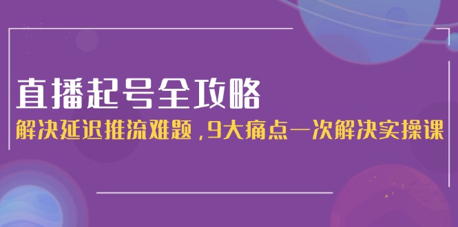 （15043期）直播起号全攻略：解决延迟推流难题，9大痛点一次解决实操课-靠谱项目库