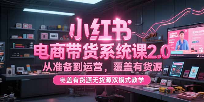 （15258期）小红书电商带货系统课2.0，从准备到运营，覆盖有货源无货源双模式教学-靠谱项目库