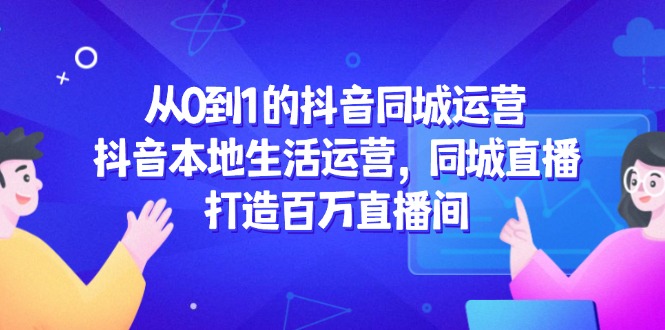 （14863期）从0到1的抖音同城运营，抖音本地生活运营，同城直播，打造百万直播间-靠谱项目库