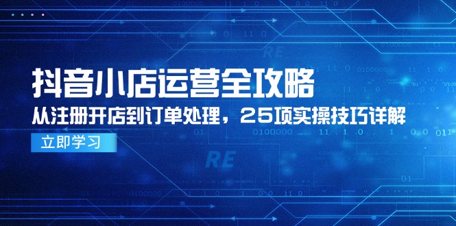 （14939期）抖音小店运营全攻略，从注册开店到订单处理，25项实操技巧详解-靠谱项目库