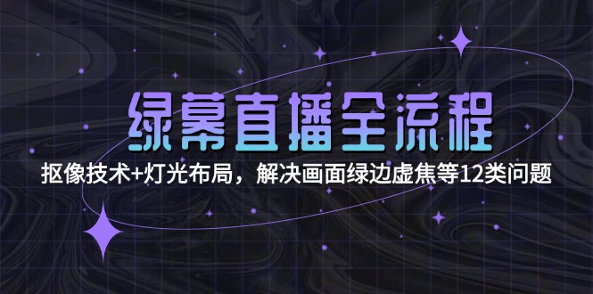 （15044期）绿幕直播全流程：抠像技术+灯光布局，解决画面绿边虚焦等12类问题-靠谱项目库