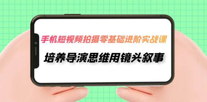 手机短视频拍摄-零基础进阶实操课，培养导演思维用镜头叙事（30节课）-靠谱项目库