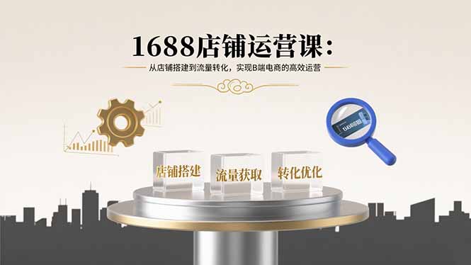 （15898期）1688店铺运营课：从店铺搭建到流量转化，实现B端电商的高效运营-靠谱项目库