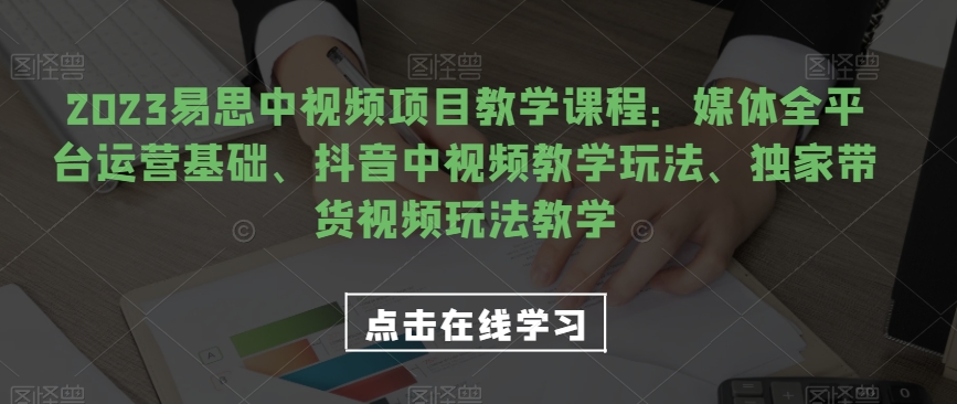 2023易思中视频项目教学课程：媒体全平台运营基础、抖音中视频教学玩法、独家带货视频玩法教学-靠谱项目库