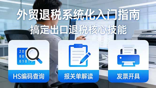 （17601期）外贸退税系统化入门指南：HS编码查询+报关单解读+发票开具，一套课程搞定出口退税核心技能-靠谱项目库