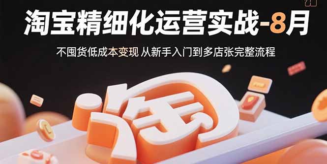 （15739期）淘宝精细化运营实战-8月：不囤货低成本变现 从新手入门到多店扩张完整流程-靠谱项目库