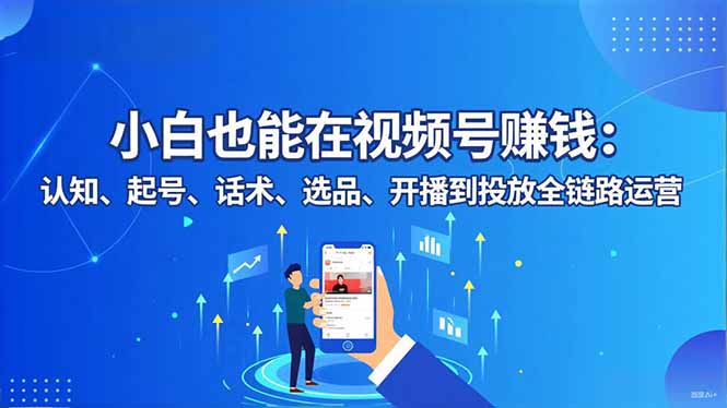 （16626期）小白也能在视频号赚钱：认知、起号、话术、选品、开播到投放全链路运营-靠谱项目库