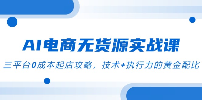 （14982期）AI电商无货源实战课，三平台0成本起店攻略，技术+执行力的黄金配比-靠谱项目库