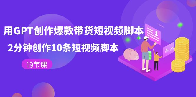 用GPT-创作爆款带货短视频脚本，2分钟创作10条短视频脚本（19节课）-靠谱项目库