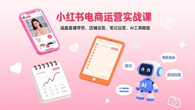 （15909期）小红书电商运营实战课：涵盖直播带货、店铺运营、笔记运营、AI工具赋能-靠谱项目库
