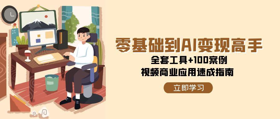 （15081期）零基础到AI变现高手，全套工具+100案例，视频商业应用速成指南-靠谱项目库