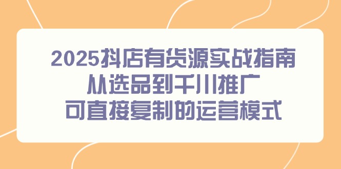（14983期）2025抖店有货源实战指南，从选品到千川推广，可直接复制的运营模式-靠谱项目库
