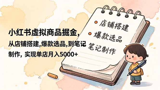 （16627期）小红书虚拟商品掘金，从店铺搭建,爆款选品,到笔记制作，实现单店月入5000+-靠谱项目库