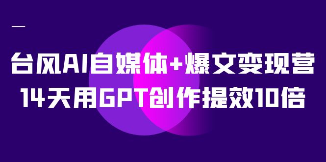 AI自媒体+爆文变现营，14天用GPT创作提效10倍（12节课）-靠谱项目库