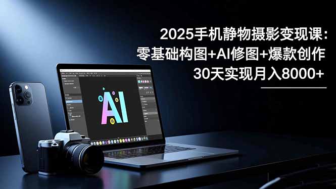 （16547期）2025手机 静物摄影变现课：零基础构图+AI修图+爆款创作，30天实现月入8...-靠谱项目库