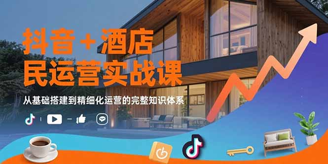 （15524期）抖音+酒店民宿运营实战课：从基础搭建到精细化运营的完整知识体系-靠谱项目库