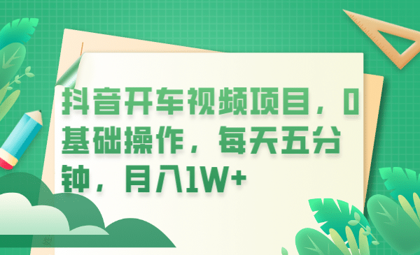 抖音开车视频项目，0基础操作，每天五分钟，月入1W+-靠谱项目库