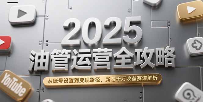 （15232期）2025油管运营全攻略，从账号设置到变现路径，新增千万收益赛道解析-靠谱项目库