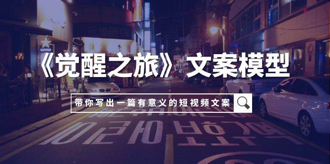 《觉醒之旅》文案模型，带着你用你的一件小事写出一篇有意义的短视频文案-靠谱项目库