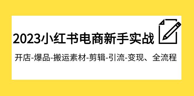 2023小红书电商新手实战课程，开店-爆品-搬运素材-剪辑-引流-变现、全流程-靠谱项目库