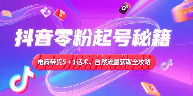 （15234期）抖音零粉起号秘籍，电商带货5+1话术，自然流量获取实操流程-靠谱项目库