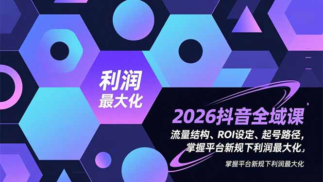 （16984期）2026抖音全域课，流量结构、ROI设定、起号路径，掌握平台新规下利润最大化-靠谱项目库