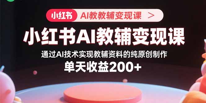 （15907期）小红书AI教辅变现课，通过AI技术实现教辅资料的纯原创制作  单天收益200+-靠谱项目库