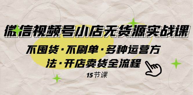 微信视频号小店无货源实战 不囤货·不刷单·多种运营方法·开店卖货全流程-靠谱项目库