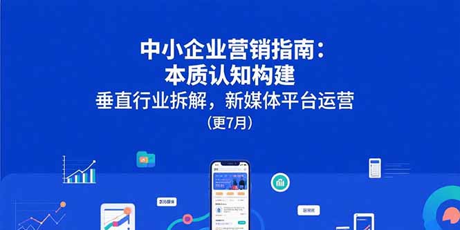 （15501期）中小企业营销指南：本质认知构建，垂直行业拆解，新媒体平台运营(更7月)-靠谱项目库