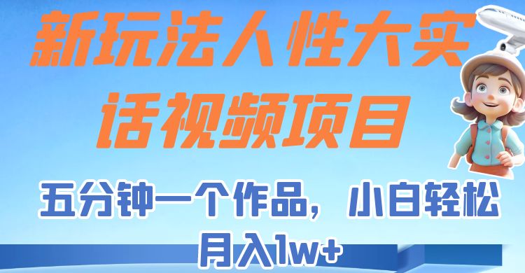 新玩法人性大实话视频项目，五分钟一个作品，小白轻松月入1w+！-靠谱项目库