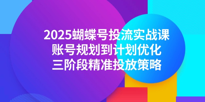 （14987期）2025蝴蝶号投流实战课，账号规划到计划优化，三阶段精准投放策略-靠谱项目库