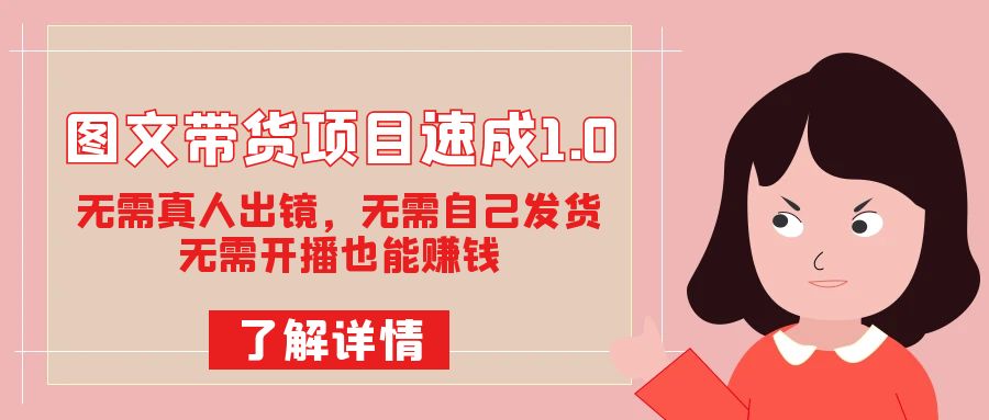 图文带货项目速成1.0：无需真人出镜，无需自己发货，无需开播也能赚钱！-靠谱项目库