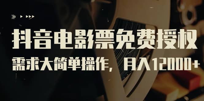 抖音电影票免费授权，需求大简单操作，月入12000+（教程+素材打包）-靠谱项目库