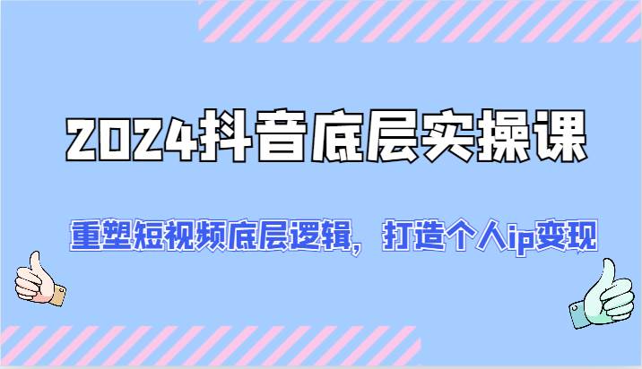 2024抖音底层实操课：重塑短视频底层逻辑，打造个人ip变现（52节）-靠谱项目库
