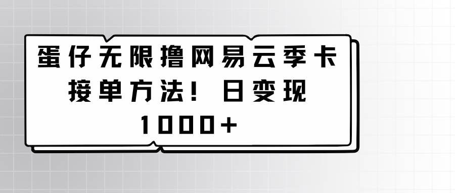 蛋仔无限撸网易云季卡接单方法！日变现1000+-靠谱项目库